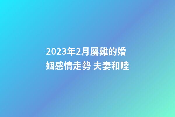 2023年2月屬雞的婚姻感情走勢 夫妻和睦